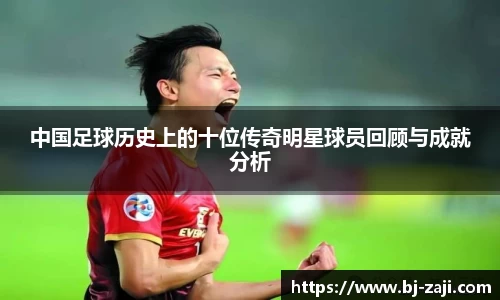中国足球历史上的十位传奇明星球员回顾与成就分析
