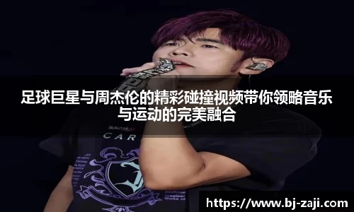 足球巨星与周杰伦的精彩碰撞视频带你领略音乐与运动的完美融合