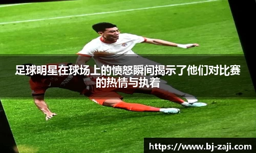足球明星在球场上的愤怒瞬间揭示了他们对比赛的热情与执着